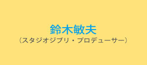 鈴木敏夫 （スタジオジブリ・プロデューサー）  