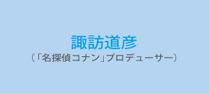 諏訪道彦（ 「名探偵コナン」プロデューサー）