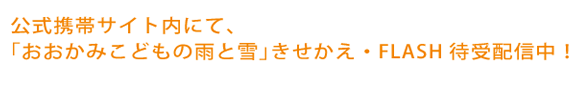 公式携帯サイト内にて、 「おおかみこどもの雨と雪」きせかえ・FLASH待受配信中！