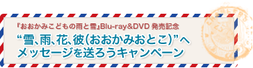 『おおかみこどもの雨と雪』Blu-ray＆DVD発売記念<br> "雪、雨、花、彼（おおかみおとこ）へ"メッセージを送ろうキャンペーン